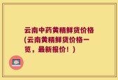 云南中药黄精鲜货价格(云南黄精鲜货价格一览，最新报价！)