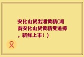 安化山货出湘黄精(湖南安化山货黄精受追捧，新鲜上市！)