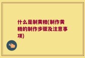 什么是制黄精(制作黄精的制作步骤及注意事项)