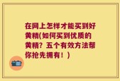 在网上怎样才能买到好黄精(如何买到优质的黄精？五个有效方法帮你抢先拥有！)