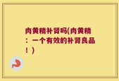 肉黄精补肾吗(肉黄精：一个有效的补肾良品！)