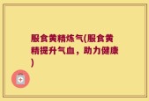 服食黄精炼气(服食黄精提升气血，助力健康)