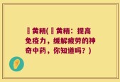 厷黄精(厷黄精：提高免疫力，缓解疲劳的神奇中药，你知道吗？)