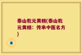 泰山乾元黄精(泰山乾元黄精：传承中医名方)