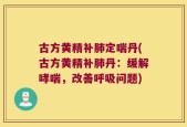 古方黄精补肺定喘丹(古方黄精补肺丹：缓解哮喘，改善呼吸问题)