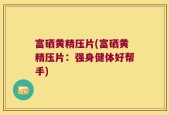 富硒黄精压片(富硒黄精压片：强身健体好帮手)