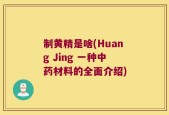 制黄精是啥(Huang Jing 一种中药材料的全面介绍)
