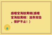 盛塘宝海肽黄精(盛塘宝海肽黄精：滋养双倍，保护不止！)