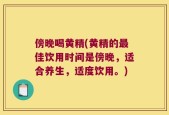 傍晚喝黄精(黄精的最佳饮用时间是傍晚，适合养生，适度饮用。)