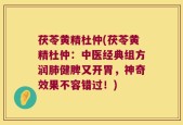 茯苓黄精杜仲(茯苓黄精杜仲：中医经典组方润肺健脾又开胃，神奇效果不容错过！)