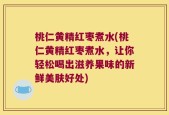 桃仁黄精红枣煮水(桃仁黄精红枣煮水，让你轻松喝出滋养果味的新鲜美肤好处)