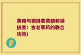 黄精与猢狲姜黄精和猢狲姜：古老草药的联合功效)