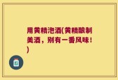用黄精泡酒(黄精酿制美酒，别有一番风味！)