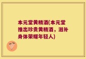 本元堂黄精酒(本元堂推出珍贵黄精酒，滋补身体荣耀年轻人)