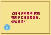 乙肝可以喝黄精(黄精有助于乙肝患者康复，你知道吗？)
