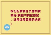 枸杞配黄精什么样的黄精好(黄精与枸杞搭配：选用优质黄精的诀窍)
