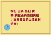 枸杞 山药 当归 黄精(枸杞山药当归黄精：滋补养生的上佳食材组合)