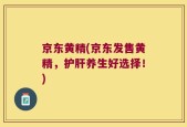 京东黄精(京东发售黄精，护肝养生好选择！)