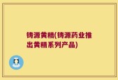 铸源黄精(铸源药业推出黄精系列产品)