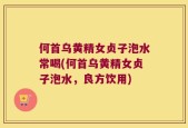 何首乌黄精女贞子泡水常喝(何首乌黄精女贞子泡水，良方饮用)