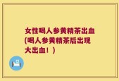 女性喝人参黄精茶出血(喝人参黄精茶后出现大出血！)