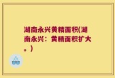湖南永兴黄精面积(湖南永兴：黄精面积扩大。)