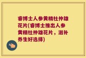 睿博士人参黄精杜仲雄花片(睿博士推出人参黄精杜仲雄花片，滋补养生好选择)