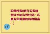 买哪种黄精好(买黄精怎样才能选到好货？这里有你需要的购物指南！)