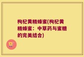 枸杞黄精蜂蜜(枸杞黄精蜂蜜：中草药与蜜糖的完美结合)