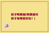 孩子喝黄精(喝黄精对孩子有哪些好处？)