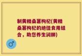 制黄精桑葚枸杞(黄精桑葚枸杞的绝佳食用组合，助您养生润肺)