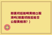 胆囊切后能喝黄精口服液吗(胆囊切除后能否口服黄精液？)