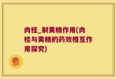 肉桂_制黄精作用(肉桂与黄精的药效相互作用探究)