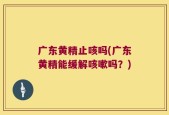 广东黄精止咳吗(广东黄精能缓解咳嗽吗？)