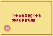 三七能和黄精(三七与黄精的联合应用)
