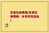 生姜牡蛎黄精(生姜牡蛎黄精：补肾养生佳品)