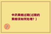 中药黄精过期(过期的黄精该如何处理？)