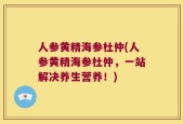 人参黄精海参杜仲(人参黄精海参杜仲，一站解决养生营养！)