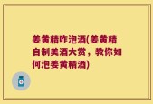 姜黄精咋泡酒(姜黄精自制美酒大赏，教你如何泡姜黄精酒)
