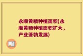 永顺黄精种植面积(永顺黄精种植面积扩大，产业蓬勃发展)