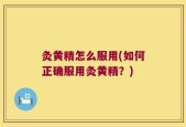灸黄精怎么服用(如何正确服用灸黄精？)