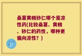 桑葚黄精砂仁哪个是凉性药(比较桑葚、黄精、砂仁的药性，哪种更偏向凉性？)