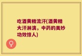 吃酒黄精流汗(酒黄精大汗淋漓，中药的美妙功效惊人)