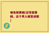 唯有他黄精(仅凭他黄精，这个男人破茧成蝶)