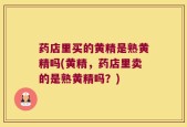 药店里买的黄精是熟黄精吗(黄精，药店里卖的是熟黄精吗？)