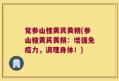 党参山楂黄芪黄精(参山楂黄芪黄精：增强免疫力，调理身体！)
