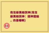 夜交藤黄精茯神(夜交藤黄精茯神：提神醒脑，改善睡眠)