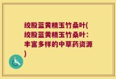 绞股蓝黄精玉竹桑叶(绞股蓝黄精玉竹桑叶：丰富多样的中草药资源)