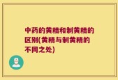 中药的黄精和制黄精的区别(黄精与制黄精的不同之处)