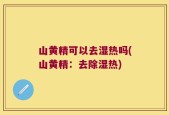 山黄精可以去湿热吗(山黄精：去除湿热)